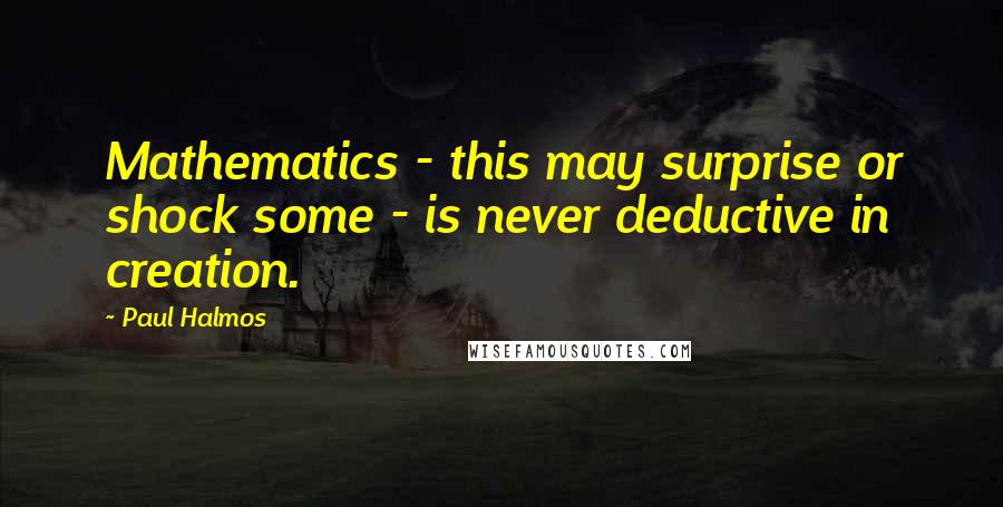 Paul Halmos Quotes: Mathematics - this may surprise or shock some - is never deductive in creation.