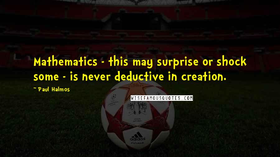 Paul Halmos Quotes: Mathematics - this may surprise or shock some - is never deductive in creation.
