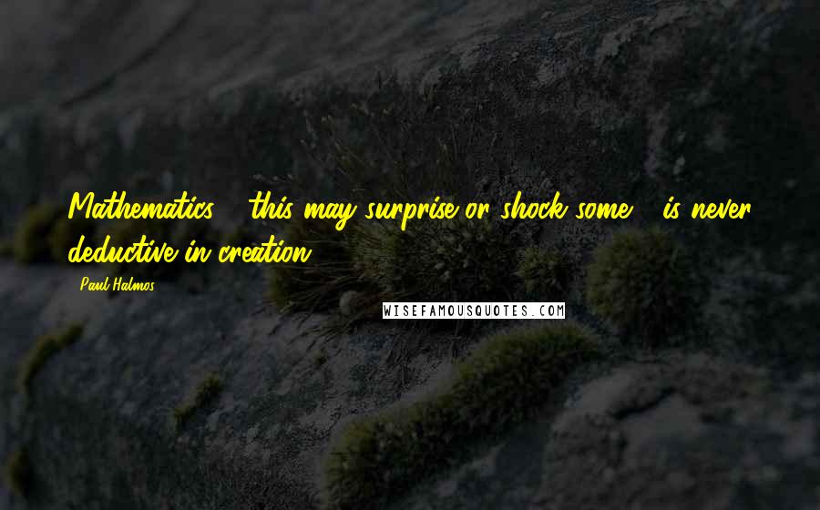 Paul Halmos Quotes: Mathematics - this may surprise or shock some - is never deductive in creation.