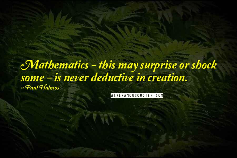 Paul Halmos Quotes: Mathematics - this may surprise or shock some - is never deductive in creation.