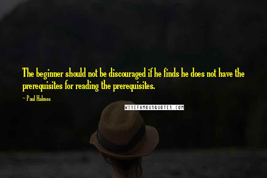 Paul Halmos Quotes: The beginner should not be discouraged if he finds he does not have the prerequisites for reading the prerequisites.