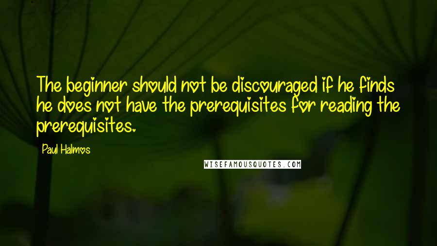 Paul Halmos Quotes: The beginner should not be discouraged if he finds he does not have the prerequisites for reading the prerequisites.