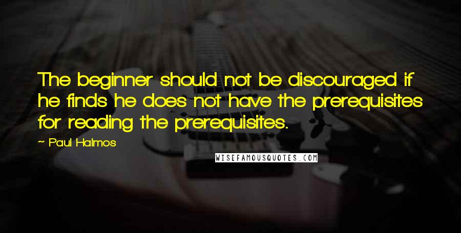 Paul Halmos Quotes: The beginner should not be discouraged if he finds he does not have the prerequisites for reading the prerequisites.