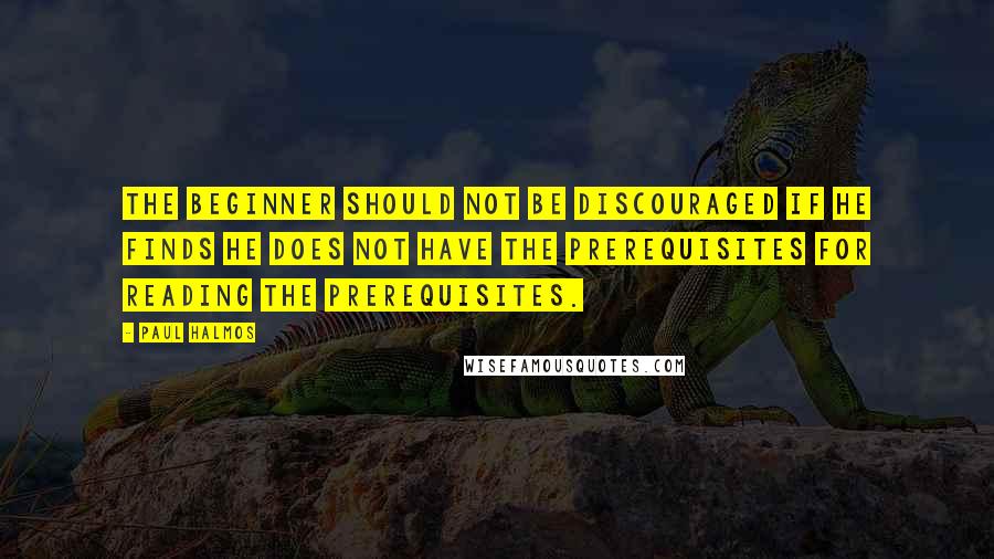 Paul Halmos Quotes: The beginner should not be discouraged if he finds he does not have the prerequisites for reading the prerequisites.