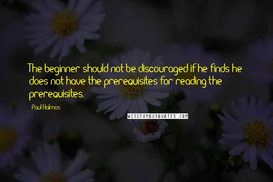 Paul Halmos Quotes: The beginner should not be discouraged if he finds he does not have the prerequisites for reading the prerequisites.