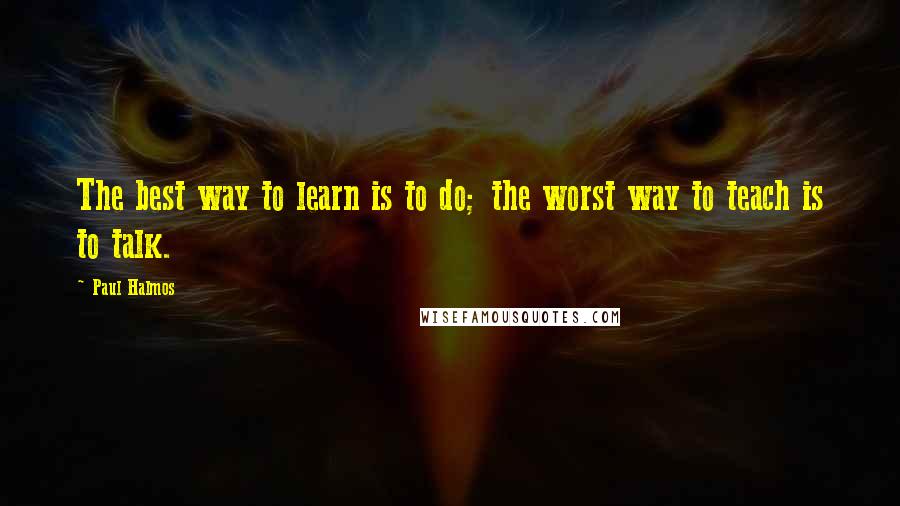 Paul Halmos Quotes: The best way to learn is to do; the worst way to teach is to talk.