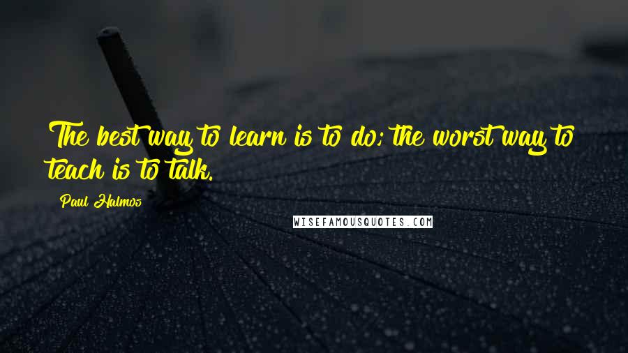 Paul Halmos Quotes: The best way to learn is to do; the worst way to teach is to talk.