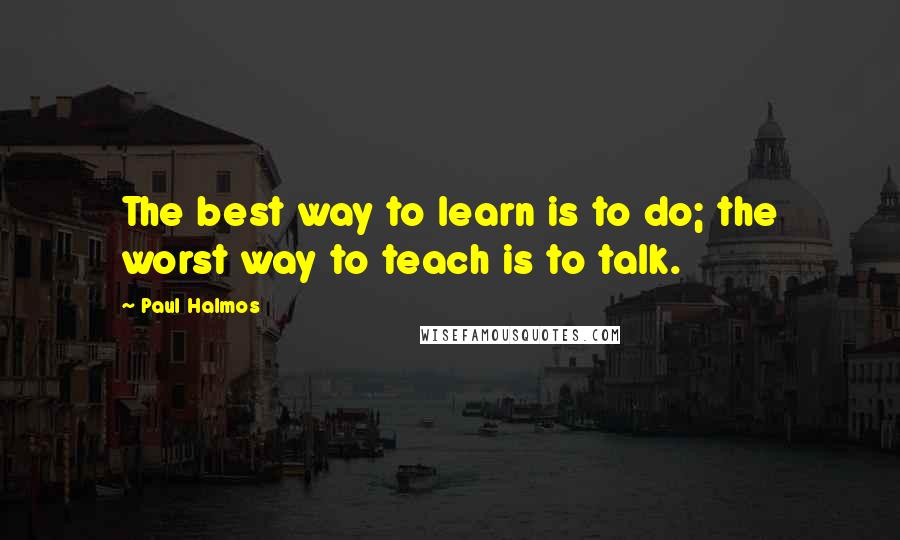 Paul Halmos Quotes: The best way to learn is to do; the worst way to teach is to talk.