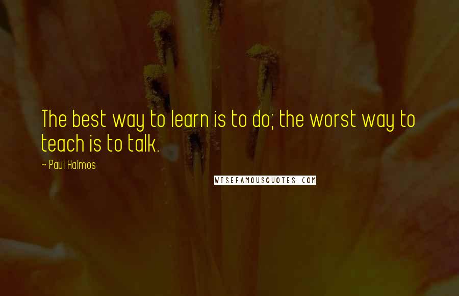 Paul Halmos Quotes: The best way to learn is to do; the worst way to teach is to talk.