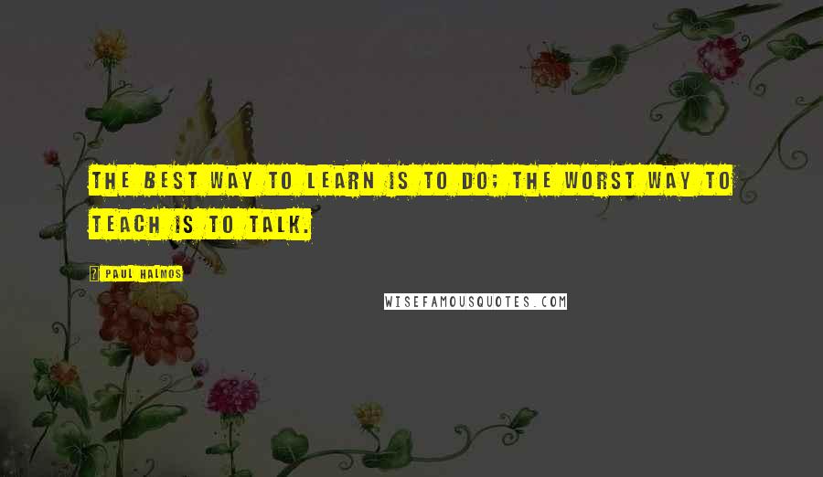 Paul Halmos Quotes: The best way to learn is to do; the worst way to teach is to talk.