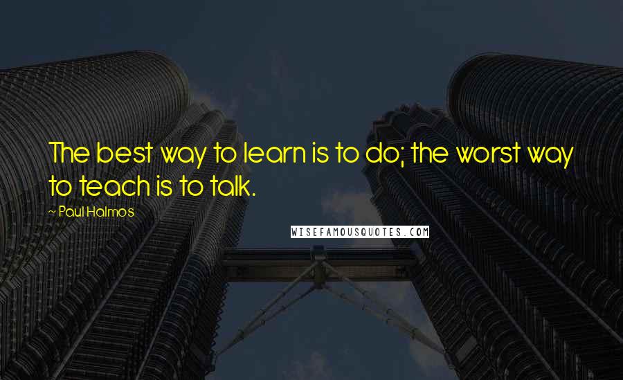 Paul Halmos Quotes: The best way to learn is to do; the worst way to teach is to talk.