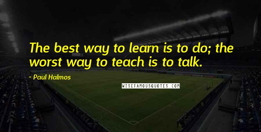 Paul Halmos Quotes: The best way to learn is to do; the worst way to teach is to talk.