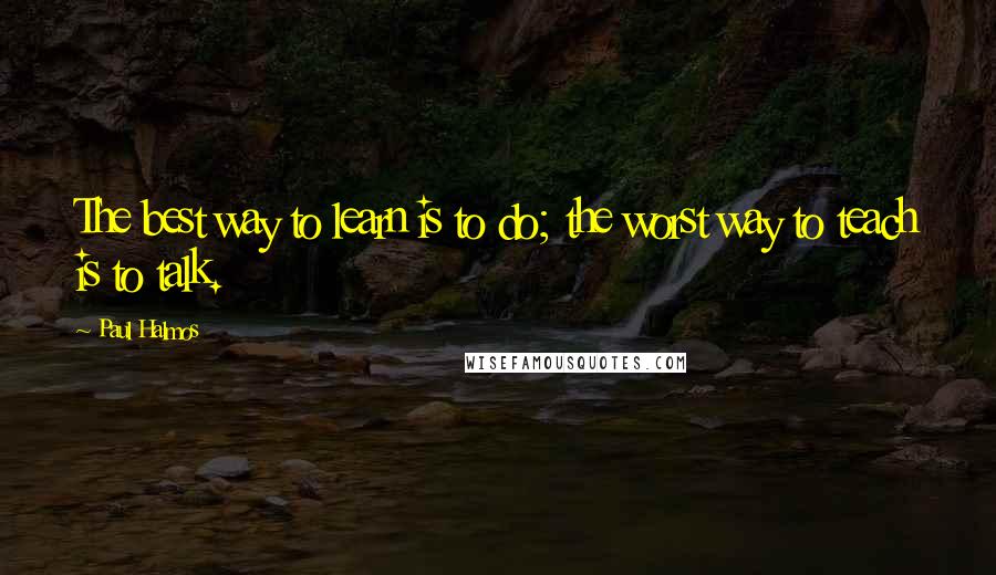 Paul Halmos Quotes: The best way to learn is to do; the worst way to teach is to talk.