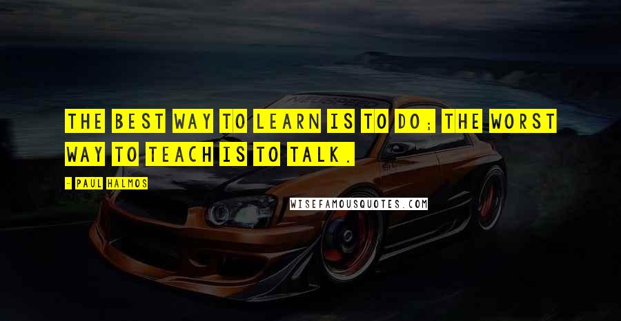 Paul Halmos Quotes: The best way to learn is to do; the worst way to teach is to talk.