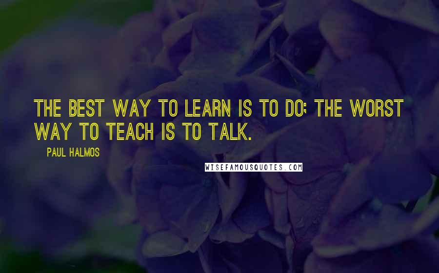 Paul Halmos Quotes: The best way to learn is to do; the worst way to teach is to talk.