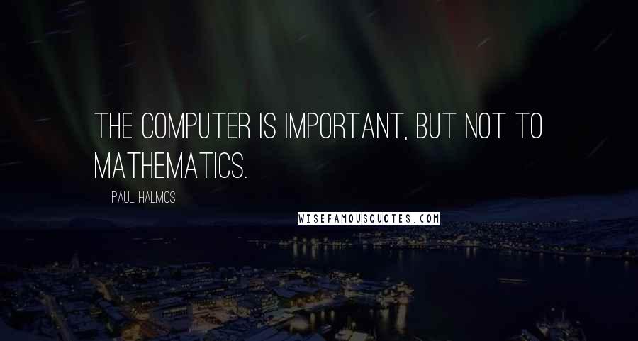 Paul Halmos Quotes: The computer is important, but not to mathematics.