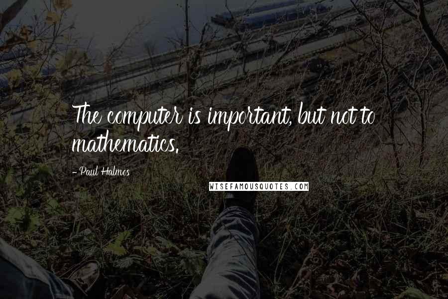 Paul Halmos Quotes: The computer is important, but not to mathematics.