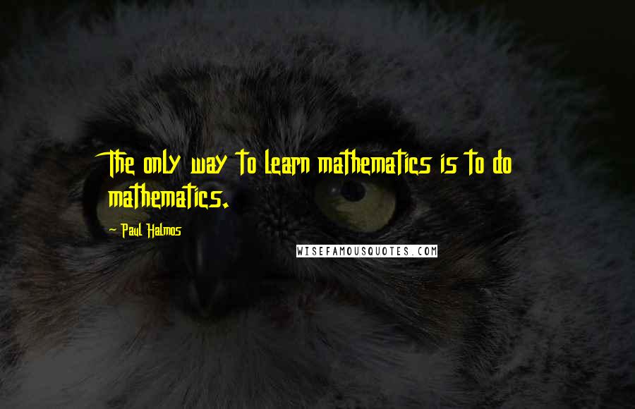 Paul Halmos Quotes: The only way to learn mathematics is to do mathematics.