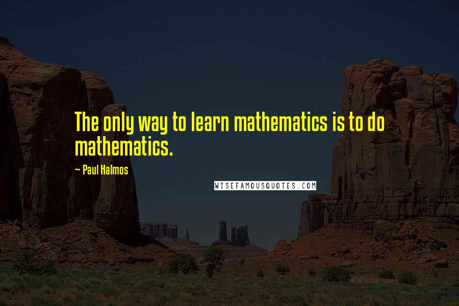 Paul Halmos Quotes: The only way to learn mathematics is to do mathematics.