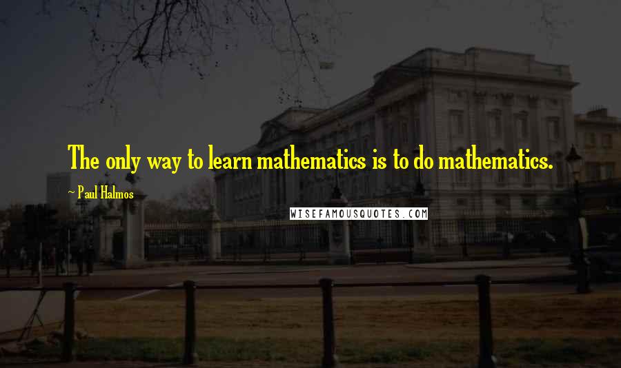 Paul Halmos Quotes: The only way to learn mathematics is to do mathematics.