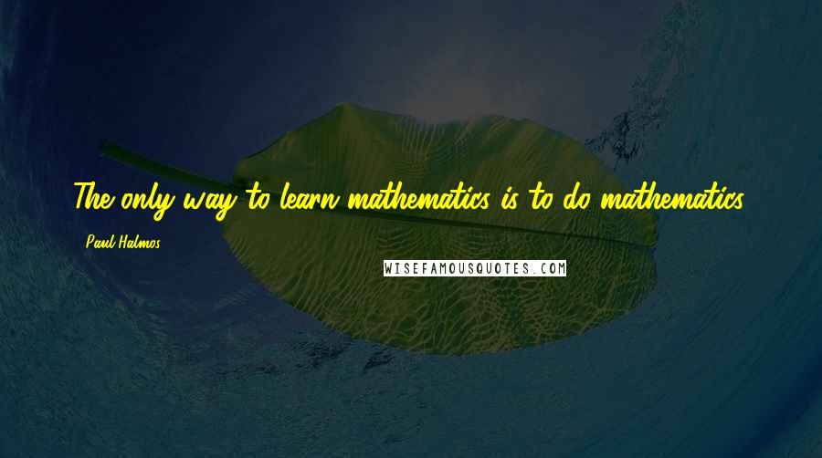 Paul Halmos Quotes: The only way to learn mathematics is to do mathematics.