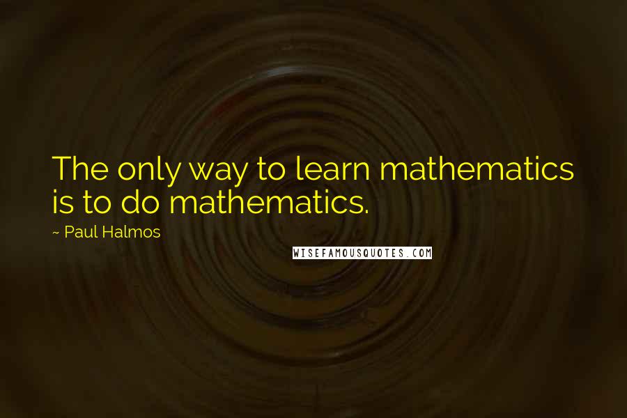 Paul Halmos Quotes: The only way to learn mathematics is to do mathematics.