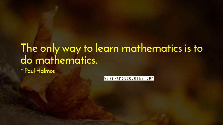 Paul Halmos Quotes: The only way to learn mathematics is to do mathematics.