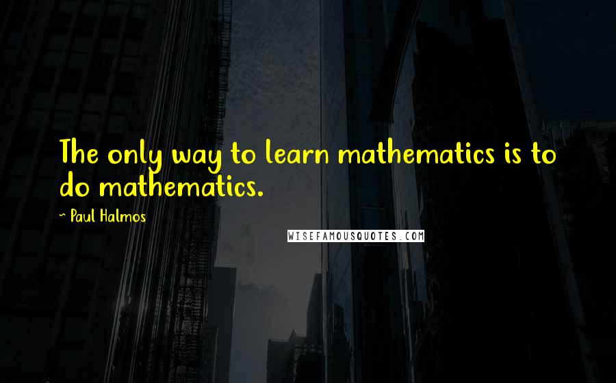 Paul Halmos Quotes: The only way to learn mathematics is to do mathematics.