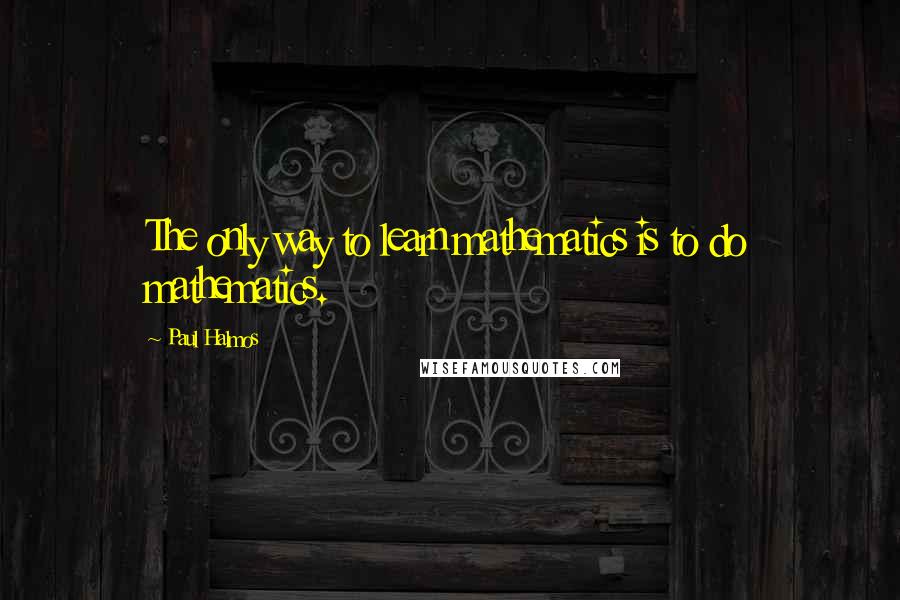 Paul Halmos Quotes: The only way to learn mathematics is to do mathematics.