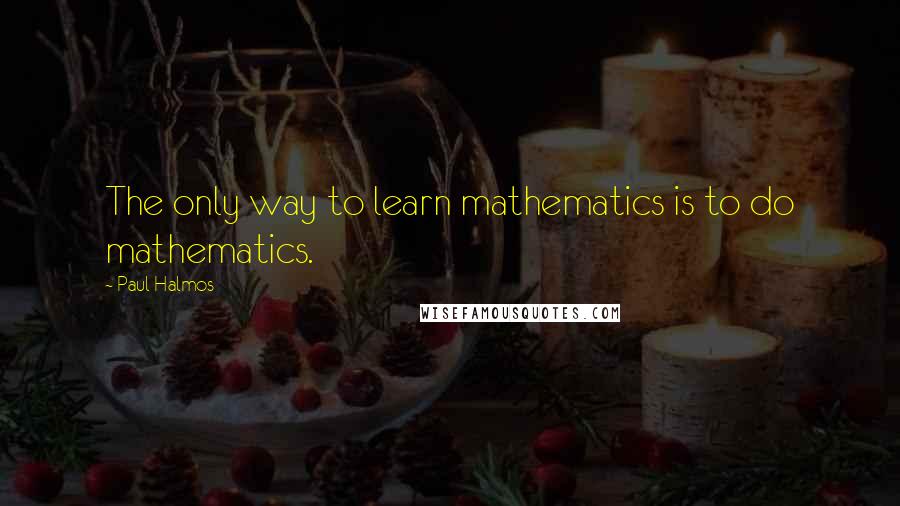 Paul Halmos Quotes: The only way to learn mathematics is to do mathematics.