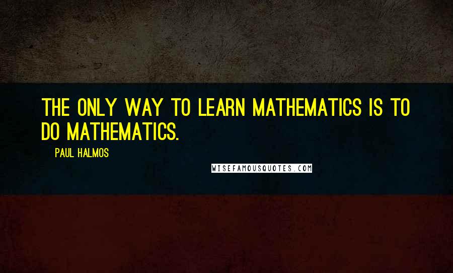 Paul Halmos Quotes: The only way to learn mathematics is to do mathematics.