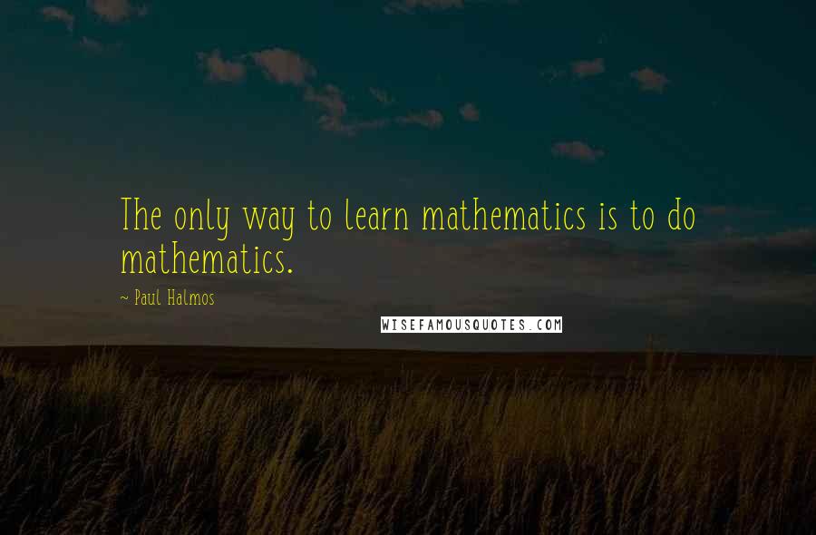 Paul Halmos Quotes: The only way to learn mathematics is to do mathematics.