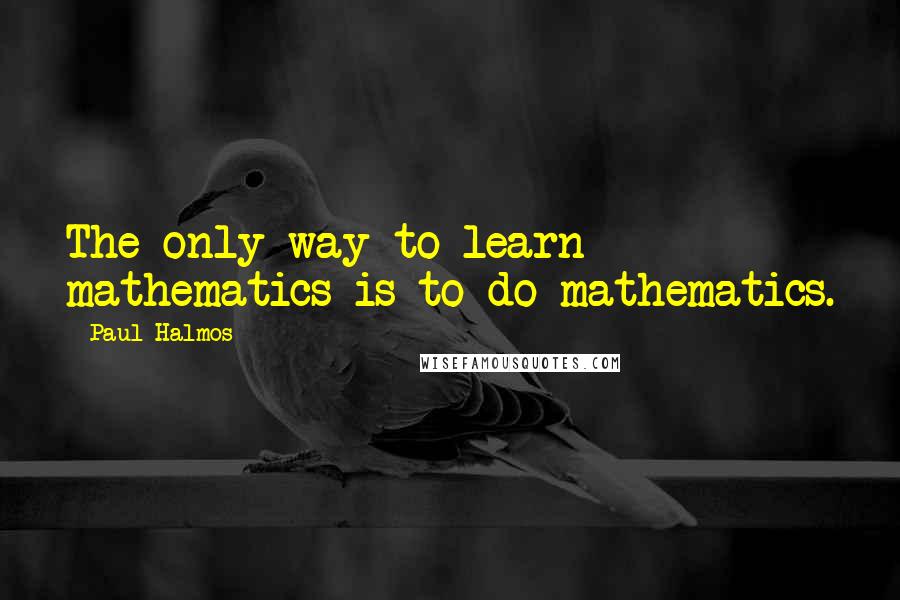 Paul Halmos Quotes: The only way to learn mathematics is to do mathematics.