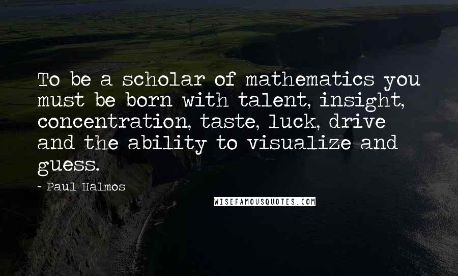 Paul Halmos Quotes: To be a scholar of mathematics you must be born with talent, insight, concentration, taste, luck, drive and the ability to visualize and guess.