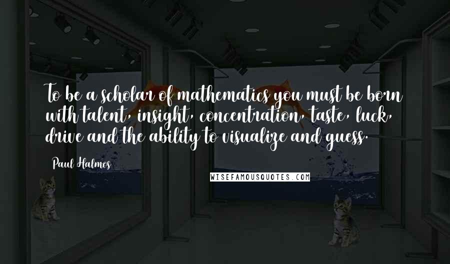 Paul Halmos Quotes: To be a scholar of mathematics you must be born with talent, insight, concentration, taste, luck, drive and the ability to visualize and guess.