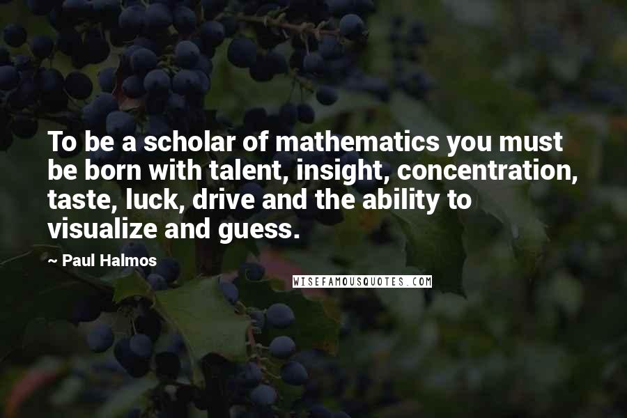 Paul Halmos Quotes: To be a scholar of mathematics you must be born with talent, insight, concentration, taste, luck, drive and the ability to visualize and guess.