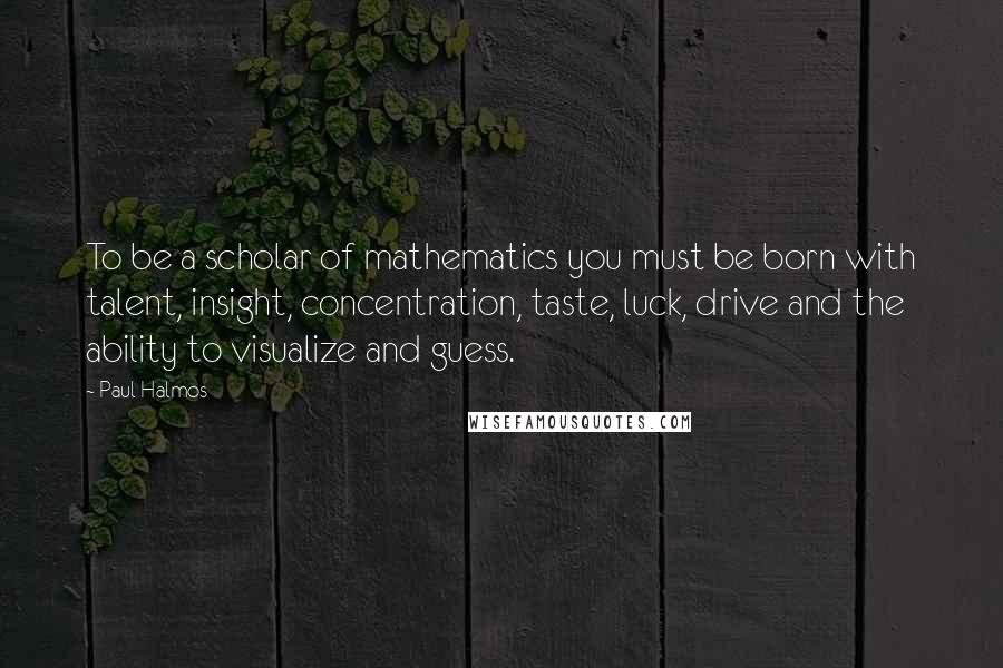Paul Halmos Quotes: To be a scholar of mathematics you must be born with talent, insight, concentration, taste, luck, drive and the ability to visualize and guess.