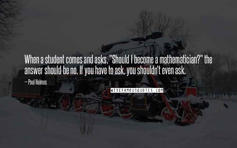 Paul Halmos Quotes: When a student comes and asks, "Should I become a mathematician?" the answer should be no. If you have to ask, you shouldn't even ask.