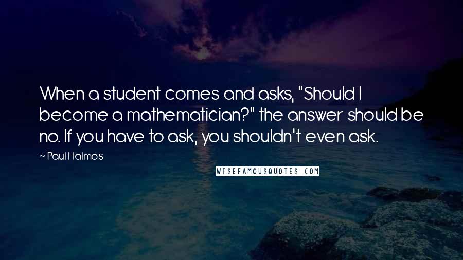 Paul Halmos Quotes: When a student comes and asks, "Should I become a mathematician?" the answer should be no. If you have to ask, you shouldn't even ask.