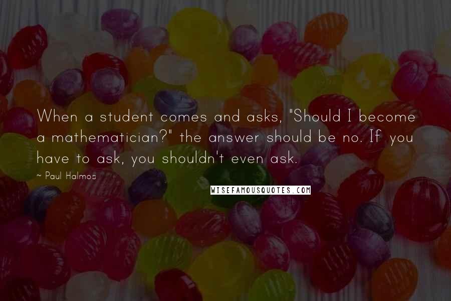 Paul Halmos Quotes: When a student comes and asks, "Should I become a mathematician?" the answer should be no. If you have to ask, you shouldn't even ask.