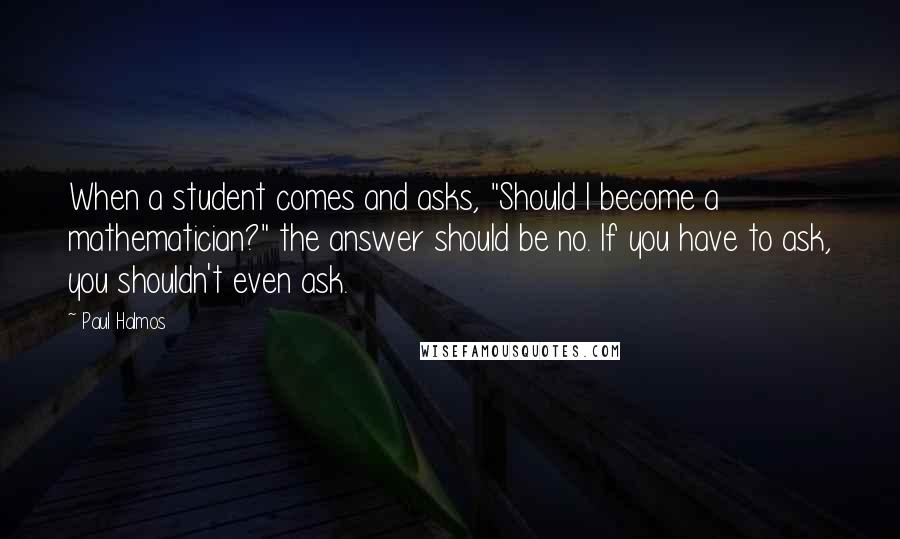 Paul Halmos Quotes: When a student comes and asks, "Should I become a mathematician?" the answer should be no. If you have to ask, you shouldn't even ask.