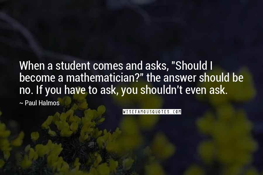 Paul Halmos Quotes: When a student comes and asks, "Should I become a mathematician?" the answer should be no. If you have to ask, you shouldn't even ask.