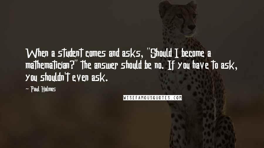 Paul Halmos Quotes: When a student comes and asks, "Should I become a mathematician?" the answer should be no. If you have to ask, you shouldn't even ask.