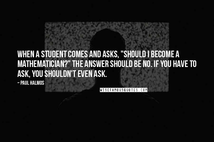 Paul Halmos Quotes: When a student comes and asks, "Should I become a mathematician?" the answer should be no. If you have to ask, you shouldn't even ask.