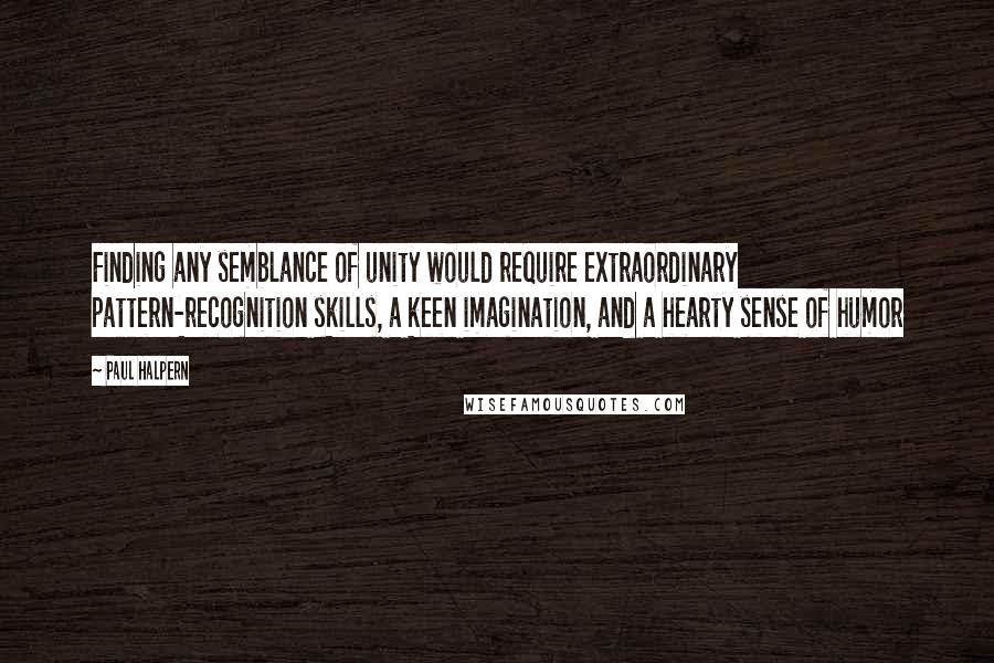 Paul Halpern Quotes: Finding any semblance of unity would require extraordinary pattern-recognition skills, a keen imagination, and a hearty sense of humor