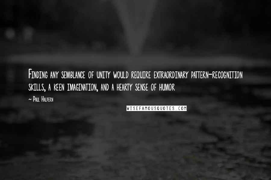 Paul Halpern Quotes: Finding any semblance of unity would require extraordinary pattern-recognition skills, a keen imagination, and a hearty sense of humor