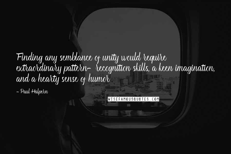 Paul Halpern Quotes: Finding any semblance of unity would require extraordinary pattern-recognition skills, a keen imagination, and a hearty sense of humor