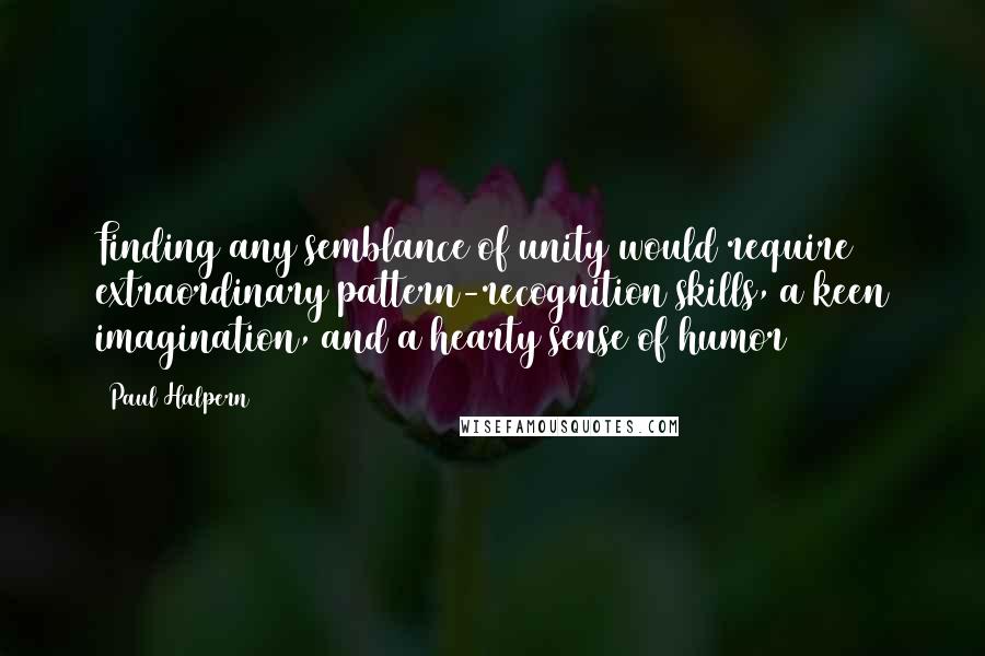 Paul Halpern Quotes: Finding any semblance of unity would require extraordinary pattern-recognition skills, a keen imagination, and a hearty sense of humor