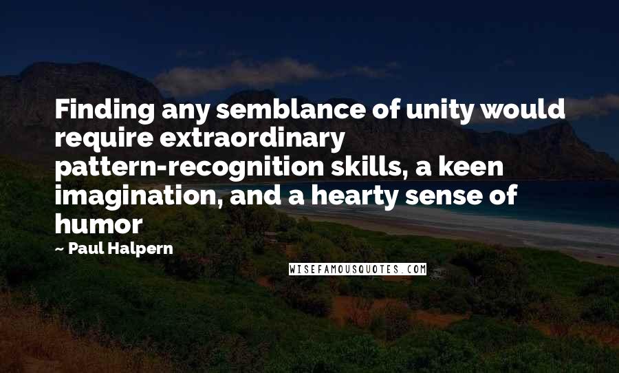 Paul Halpern Quotes: Finding any semblance of unity would require extraordinary pattern-recognition skills, a keen imagination, and a hearty sense of humor