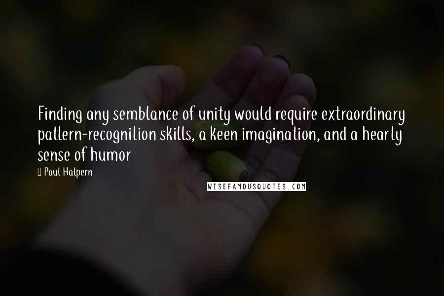 Paul Halpern Quotes: Finding any semblance of unity would require extraordinary pattern-recognition skills, a keen imagination, and a hearty sense of humor